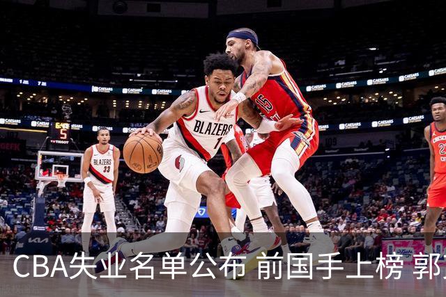 CBA失业名单公布 前国手上榜 郭艾伦拒绝退役 邱彪爱将尴尬